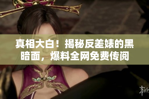 真相大白！揭秘反差婊的黑暗面，爆料全网免费传阅
