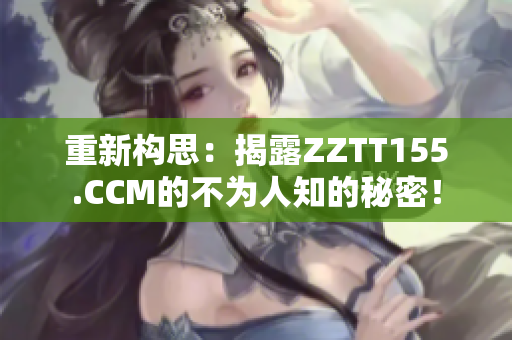 重新构思：揭露ZZTT155.CCM的不为人知的秘密！