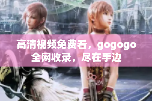 高清视频免费看，gogogo全网收录，尽在手边