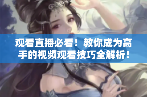 观看直播必看！教你成为高手的视频观看技巧全解析！