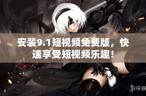 安装9.1短视频免费版，快速享受短视频乐趣！