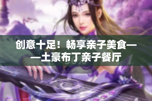 创意十足！畅享亲子美食——土豪布丁亲子餐厅