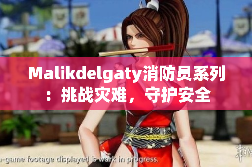 Malikdelgaty消防员系列：挑战灾难，守护安全