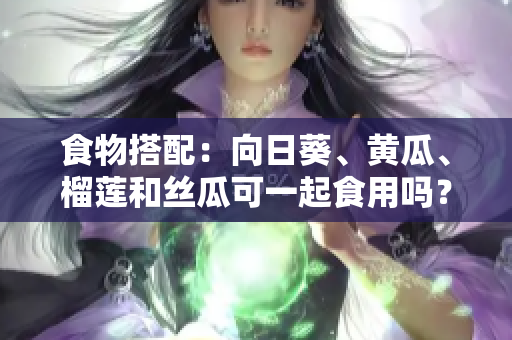 食物搭配：向日葵、黄瓜、榴莲和丝瓜可一起食用吗？
