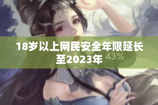 18岁以上网民安全年限延长至2023年