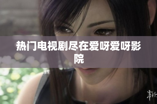 热门电视剧尽在爱呀爱呀影院