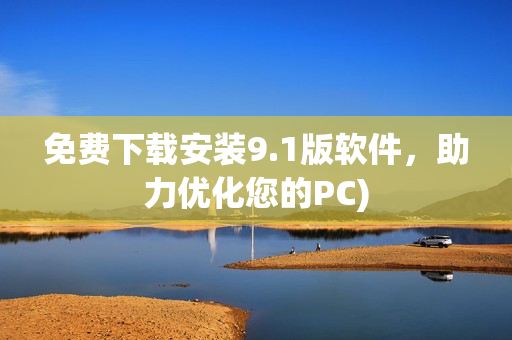 免费下载安装9.1版软件，助力优化您的PC)