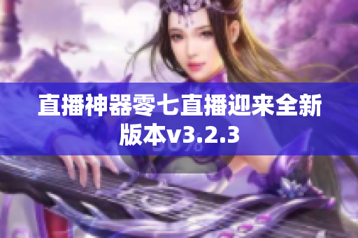 直播神器零七直播迎来全新版本v3.2.3