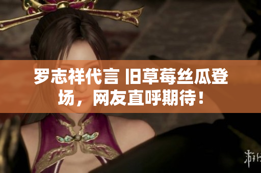 罗志祥代言 旧草莓丝瓜登场，网友直呼期待！
