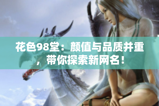 花色98堂：颜值与品质并重，带你探索新网名！