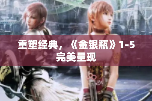 重塑经典，《金银瓶》1-5完美呈现