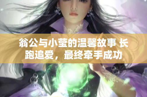翁公与小莹的温馨故事 长跑追爱，最终牵手成功