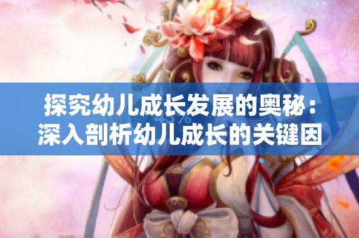 探究幼儿成长发展的奥秘：深入剖析幼儿成长的关键因素