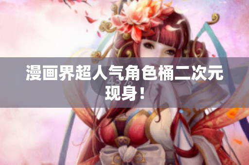 漫画界超人气角色桶二次元现身！