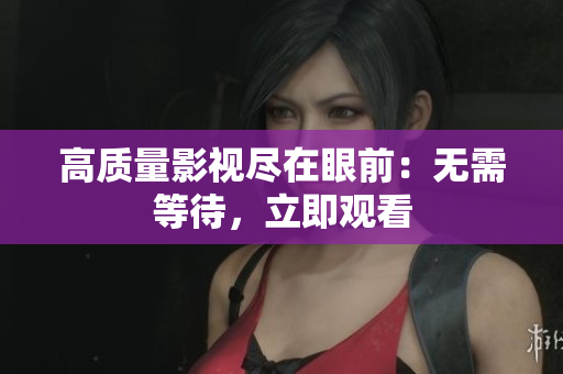 高质量影视尽在眼前：无需等待，立即观看