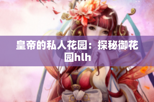 皇帝的私人花园：探秘御花园hlh