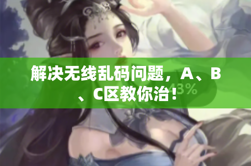 解决无线乱码问题，A、B、C区教你治！