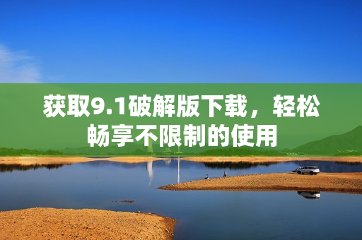 获取9.1破解版下载，轻松畅享不限制的使用