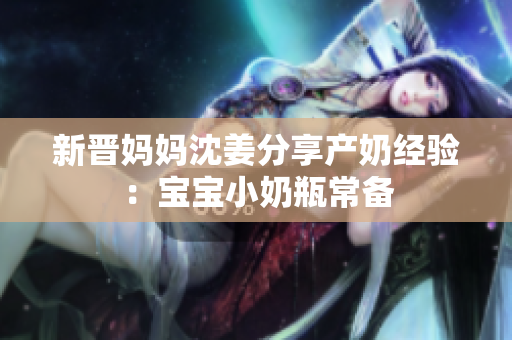 新晋妈妈沈姜分享产奶经验：宝宝小奶瓶常备