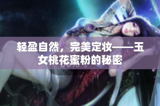 轻盈自然，完美定妆——玉女桃花蜜粉的秘密