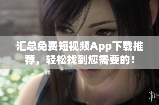 汇总免费短视频App下载推荐，轻松找到您需要的！