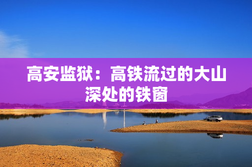 高安监狱：高铁流过的大山深处的铁窗