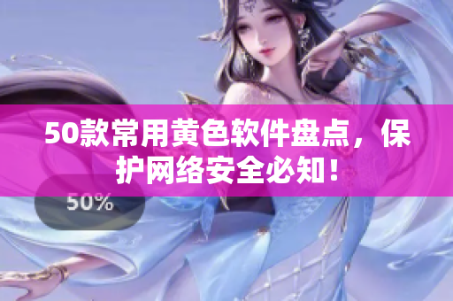 50款常用黄色软件盘点，保护网络安全必知！
