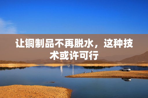 让铜制品不再脱水，这种技术或许可行