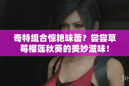 奇特组合惊艳味蕾？尝尝草莓榴莲秋葵的美妙滋味！