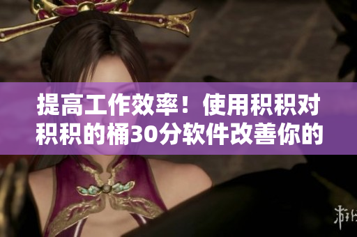 提高工作效率！使用积积对积积的桶30分软件改善你的工作方式
