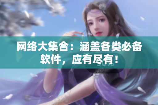 网络大集合：涵盖各类必备软件，应有尽有！
