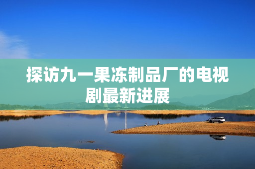 探访九一果冻制品厂的电视剧最新进展