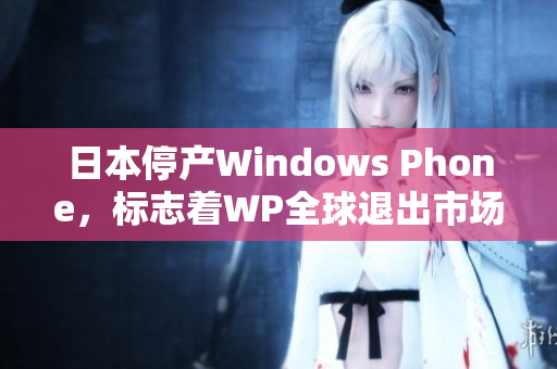 日本停产Windows Phone，标志着WP全球退出市场