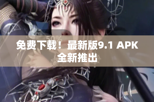 免费下载！最新版9.1 APK全新推出