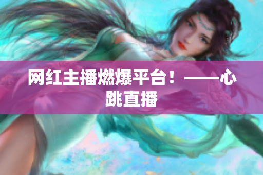 网红主播燃爆平台！——心跳直播