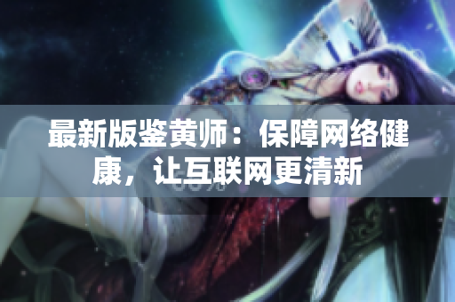 最新版鉴黄师：保障网络健康，让互联网更清新