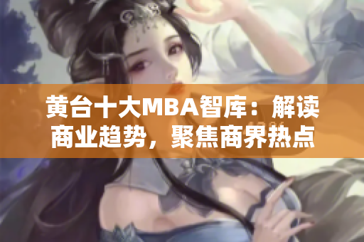 黄台十大MBA智库：解读商业趋势，聚焦商界热点