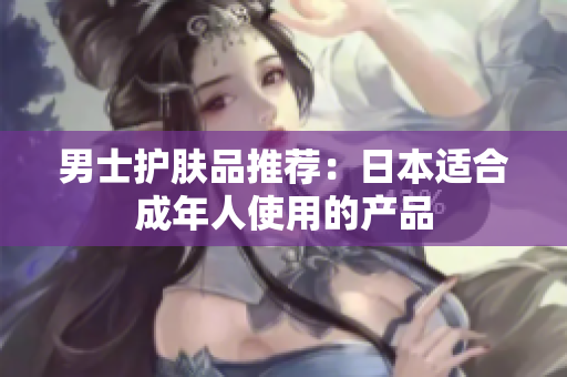 男士护肤品推荐：日本适合成年人使用的产品