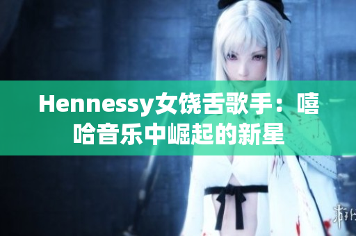 Hennessy女饶舌歌手：嘻哈音乐中崛起的新星