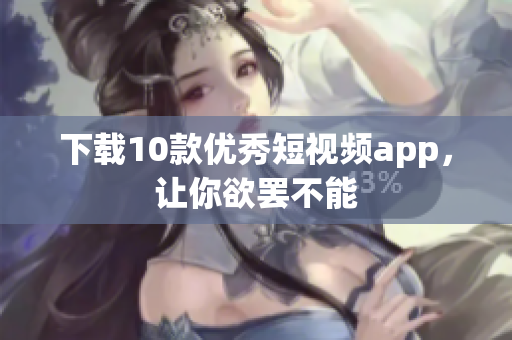 下载10款优秀短视频app，让你欲罢不能