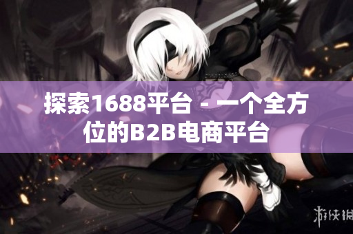 探索1688平台 - 一个全方位的B2B电商平台