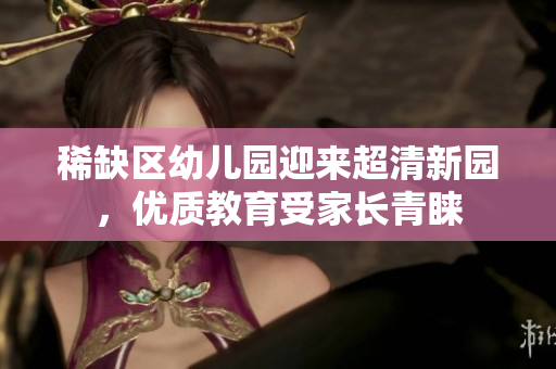 稀缺区幼儿园迎来超清新园，优质教育受家长青睐