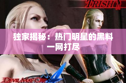 独家揭秘：热门明星的黑料一网打尽