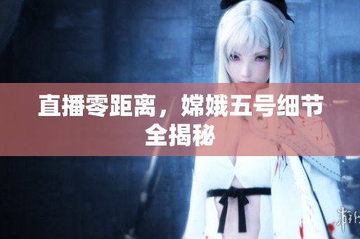 直播零距离，嫦娥五号细节全揭秘