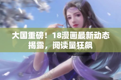 大国重磅！18漫画最新动态揭露，阅读量狂飙