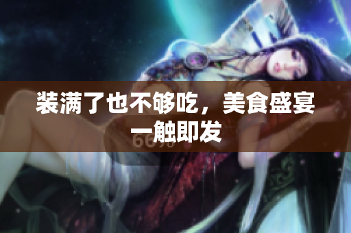 装满了也不够吃，美食盛宴一触即发
