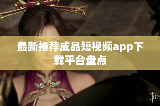 最新推荐成品短视频app下载平台盘点