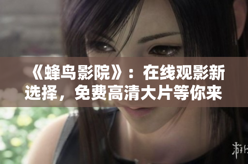《蜂鸟影院》：在线观影新选择，免费高清大片等你来看！