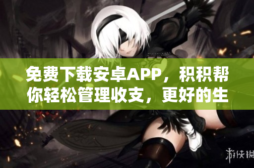 免费下载安卓APP，积积帮你轻松管理收支，更好的生活