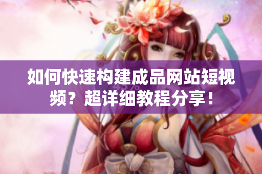 如何快速构建成品网站短视频？超详细教程分享！